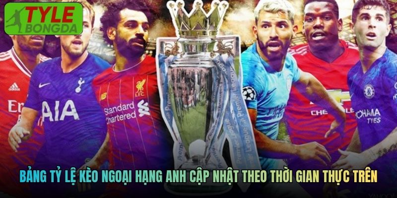 Bảng tỷ lệ kèo Ngoại hạng Anh cập nhật theo thời gian thực trên Tylebongda