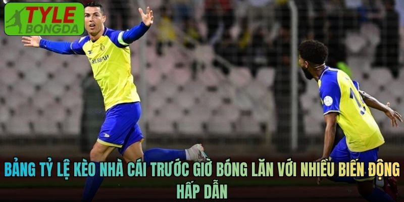 Bảng tỷ lệ kèo nhà cái trước giờ bóng lăn với nhiều biến động hấp dẫn