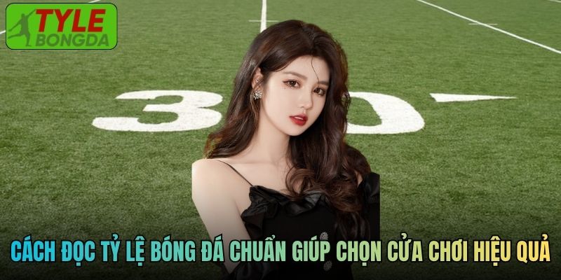 Cách đọc tỷ lệ bóng đá chuẩn giúp chọn cửa chơi hiệu quả