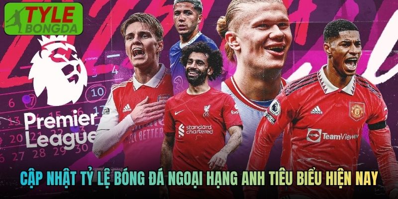 Cập nhật tỷ lệ bóng đá Ngoại Hạng Anh tiêu biểu hiện nay