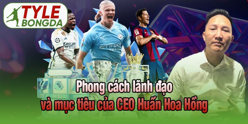 Phong cách lãnh đạo và mục tiêu của CEO Huấn Hoa Hồng