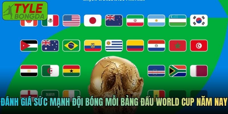 Đánh giá sức mạnh của đội bóng mỗi bảng đấu World Cup năm nay