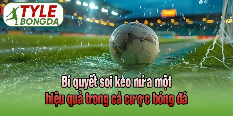 Bí quyết soi kèo nửa một hiệu quả trong cá cược bóng đá