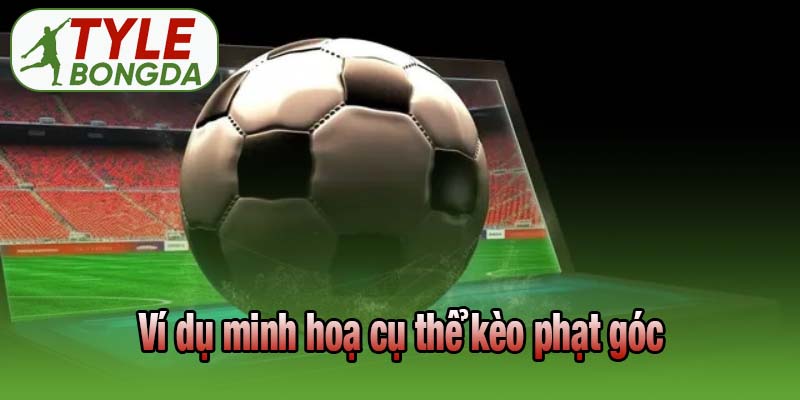 Ví dụ minh hoạ cụ thể kèo phạt góc