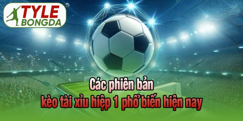 Các phiên bản kèo tài xỉu hiệp 1 phổ biến hiện nay