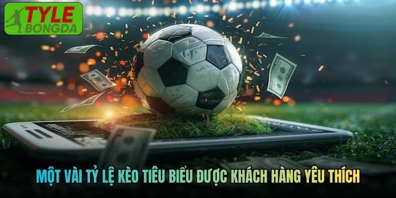 Một vài tỷ lệ kèo tiêu biểu được khách hàng yêu thích