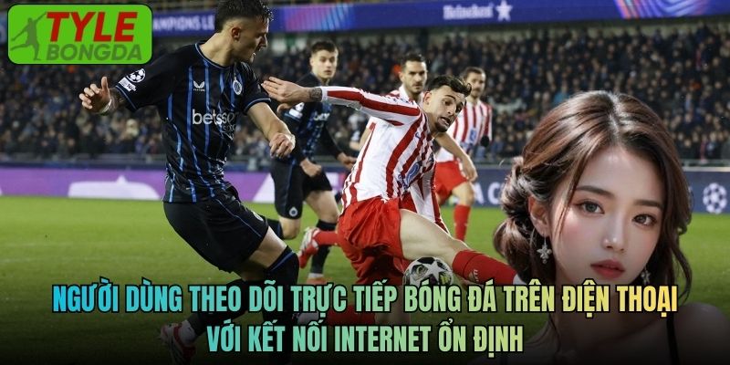 Người dùng theo dõi trực tiếp bóng đá trên điện thoại với kết nối internet ổn định