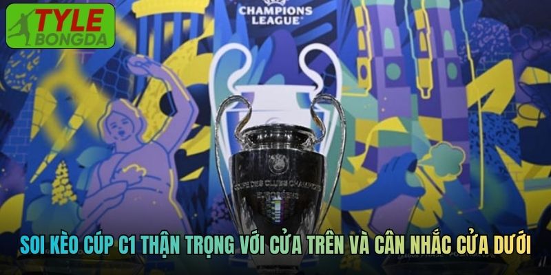 Soi kèo Cúp C1 nên thận trọng với cửa trên và cân nhắc cửa dưới